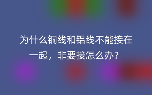 為什么銅線和鋁線不能接在一起，非要接怎么辦？(圖1)