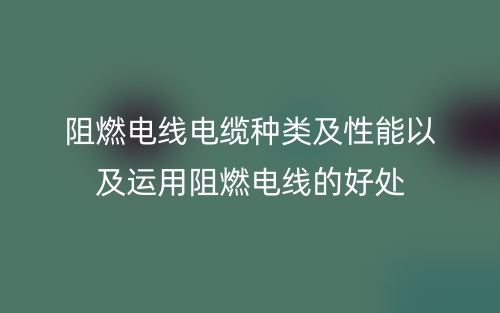 阻燃電線電纜種類及性能以及運(yùn)用阻燃電線的好處(圖1)