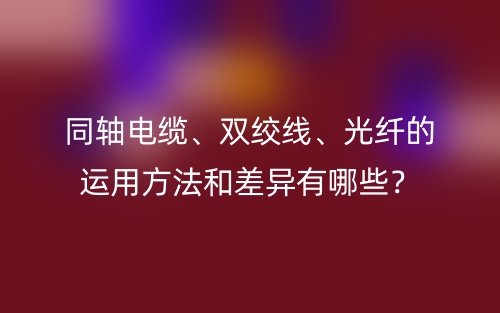 同軸電纜、雙絞線、光纖的運(yùn)用方法和差異有哪些？(圖1)