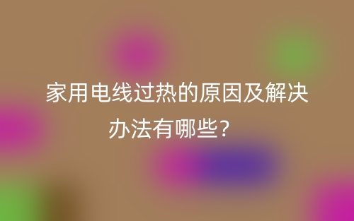 家用電線過(guò)熱的原因及解決辦法有哪些？(圖1)