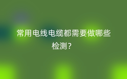 常用電線電纜都需要做哪些檢測？(圖1)