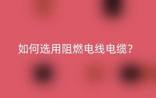 如何選用阻燃電線電纜？(圖1)