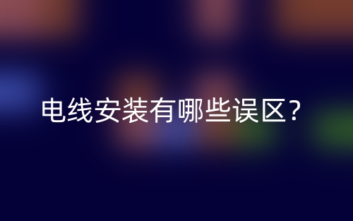 電線安裝有哪些誤區(qū)？(圖1)