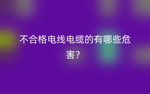 不合格電線電纜的有哪些危害？(圖1)