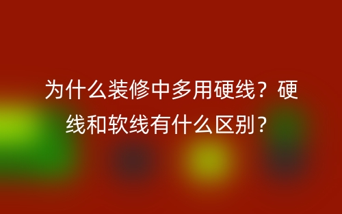 為什么裝修中多用硬線？硬線和軟線有什么區(qū)別？(圖1)