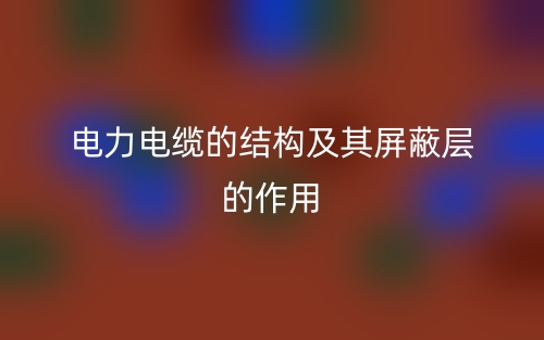 電力電纜的結(jié)構(gòu)及其屏蔽層的作用(圖1)