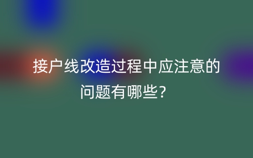 接戶線改造過(guò)程中應(yīng)注意的問(wèn)題有哪些？(圖1)