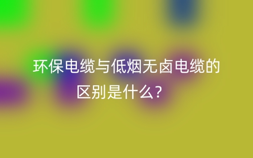 環(huán)保電纜與低煙無鹵電纜的區(qū)別是什么？(圖1)