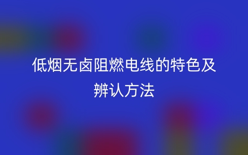 低煙無鹵阻燃電線的特色及辨認(rèn)方法(圖1)