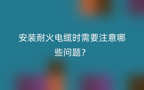 安裝耐火電纜時需要注意哪些問題？(圖1)