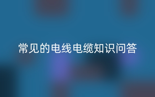 常見的電線電纜知識問答(圖1)