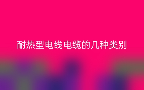 耐熱型電線電纜的幾種類(lèi)別(圖1)