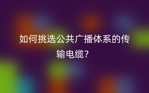 如何挑選公共廣播體系的傳輸電纜？(圖1)