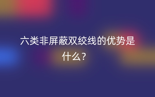 六類非屏蔽雙絞線的優(yōu)勢是什么？(圖1)