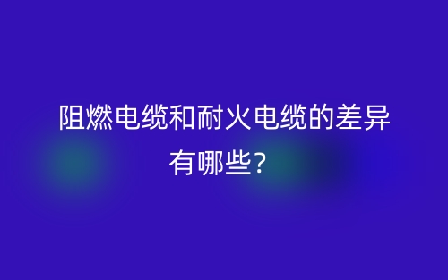 阻燃電纜和耐火電纜的差異有哪些？(圖1)