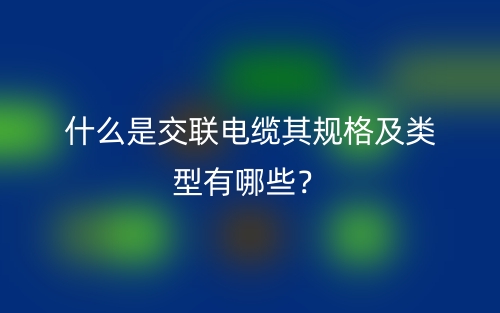 什么是交聯(lián)電纜其規(guī)格及類型有哪些？(圖1)