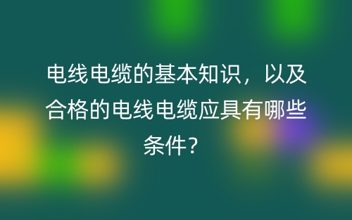 電線電纜的基本知識(shí)，以及合格的電線電纜應(yīng)具有哪些條件？(圖1)