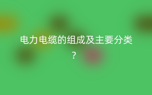 電力電纜的組成及主要分類？(圖1)