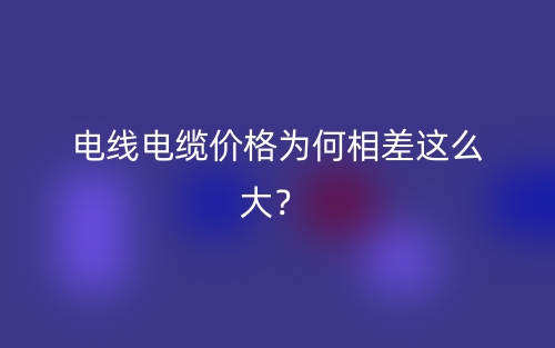 電線電纜價(jià)格為何相差這么大？ (圖1)