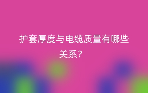 護套厚度與電纜質(zhì)量有哪些關(guān)系？(圖1)