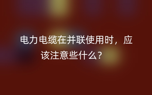 電力電纜在并聯(lián)使用時(shí)，應(yīng)該注意些什么？(圖1)