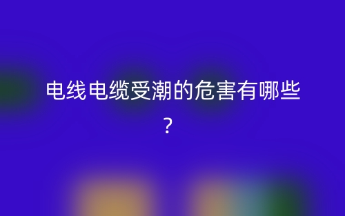 電線電纜受潮的危害有哪些？(圖1)