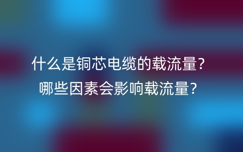 什么是銅芯電纜的載流量？哪些因素會(huì)影響載流量？(圖1)