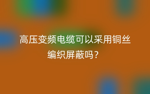 高壓變頻電纜可以采用銅絲編織屏蔽嗎？(圖1)