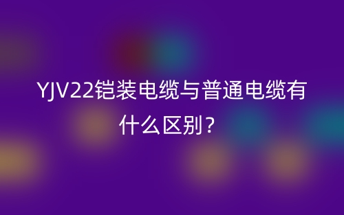 YJV22鎧裝電纜與普通電纜有什么區(qū)別？(圖1)