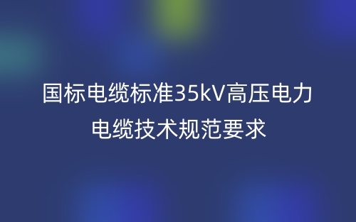 國標(biāo)電纜標(biāo)準(zhǔn)35kV高壓電力電纜技術(shù)規(guī)范要求(圖1)