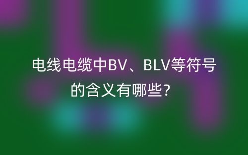 電線電纜中BV、BLV等符號的含義有哪些？(圖1)