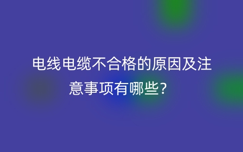 電線電纜不合格的原因及注意事項有哪些？(圖1)
