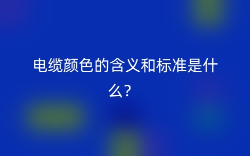 電纜顏色的含義和標(biāo)準(zhǔn)是什么？(圖1)