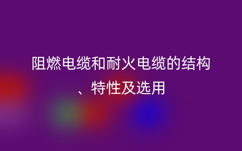 阻燃電纜和耐火電纜的結構、特性及選用(圖1)