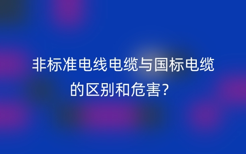 非標準電線電纜與國標電纜的區(qū)別和危害？(圖1)