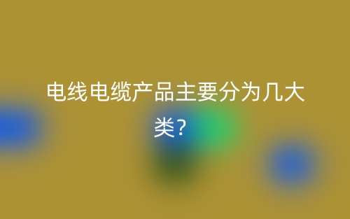 電線(xiàn)電纜產(chǎn)品主要分為幾大類(lèi)？(圖1)