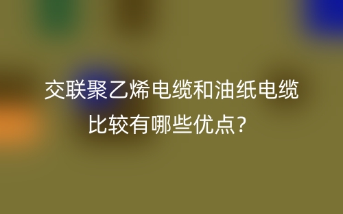 交聯(lián)聚乙烯電纜和油紙電纜比較有哪些優(yōu)點？(圖1)