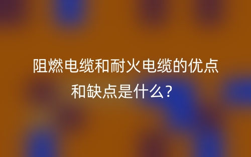 阻燃電纜和耐火電纜的優(yōu)點和缺點是什么？(圖1)