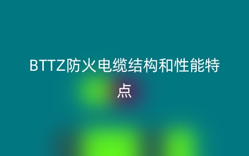 BTTZ防火電纜結(jié)構(gòu)和性能特點是什么？(圖1)
