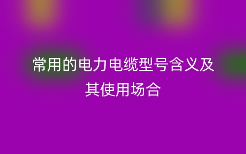 常用的電力電纜型號(hào)含義及其使用場(chǎng)合(圖1)