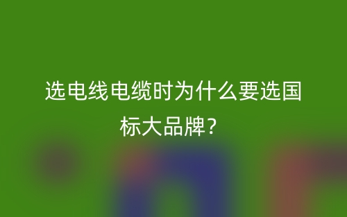 選電線電纜時為什么要選國標(biāo)大品牌？(圖1)