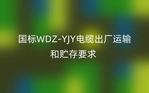 國標(biāo)WDZ-YJY電纜出廠運(yùn)輸和貯存要求(圖1)