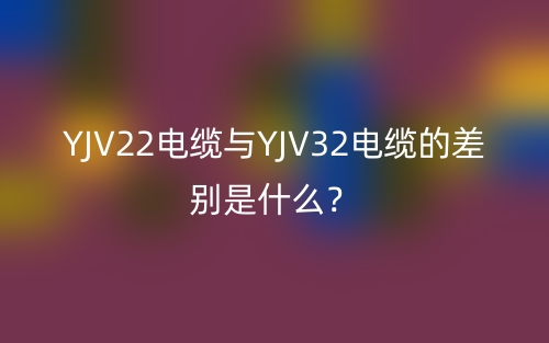 YJV22電纜與YJV32電纜的差別是什么？(圖1)