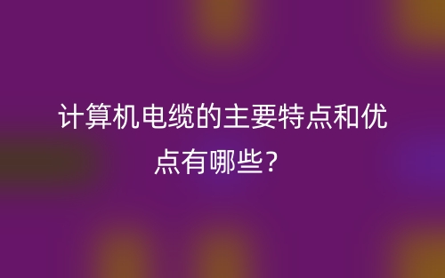 計算機(jī)電纜的主要特點和優(yōu)點有哪些？(圖1)