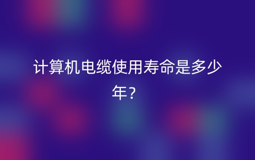 計(jì)算機(jī)電纜使用壽命是多少年？(圖1)