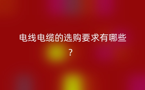 電線電纜的選購要求有哪些？(圖1)