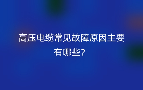 高壓電纜常見故障原因主要有哪些？(圖1)