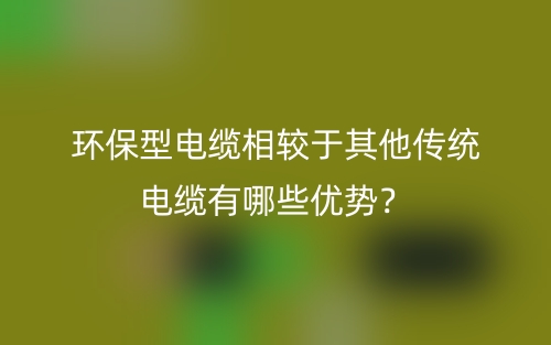 環(huán)保型電纜相較于其他傳統(tǒng)電纜有哪些優(yōu)勢？(圖1)