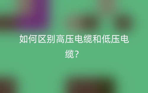 如何區(qū)別高壓電纜和低壓電纜？(圖1)