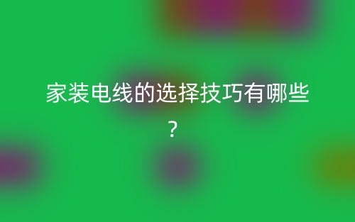 家裝電線的選擇技巧有哪些？(圖1)